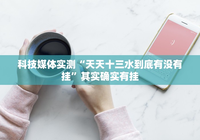 科技媒体实测“天天十三水到底有没有挂”其实确实有挂