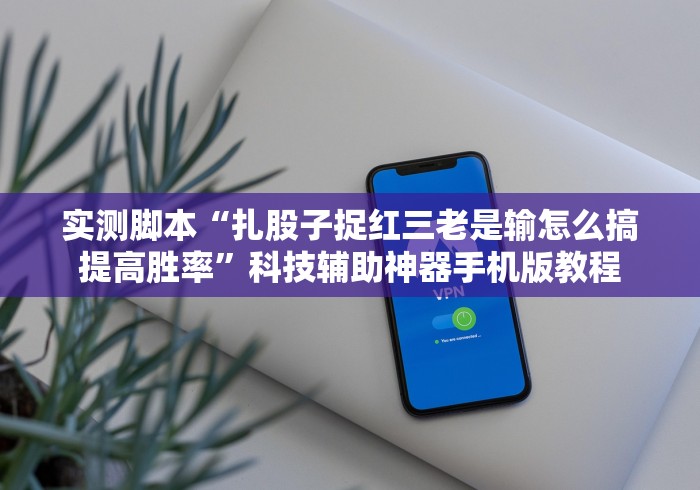 实测脚本“扎股子捉红三老是输怎么搞提高胜率”科技辅助神器手机版教程
