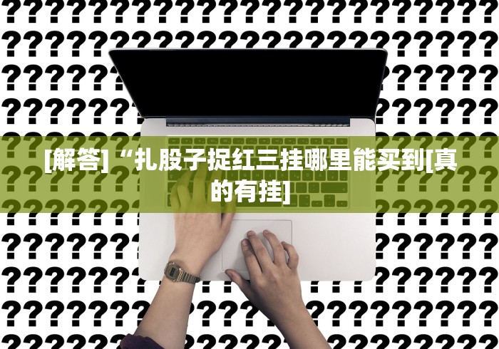 [解答]“扎股子捉红三挂哪里能买到[真的有挂]