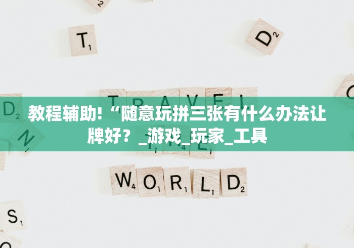 教程辅助!“随意玩拼三张有什么办法让牌好？_游戏_玩家_工具