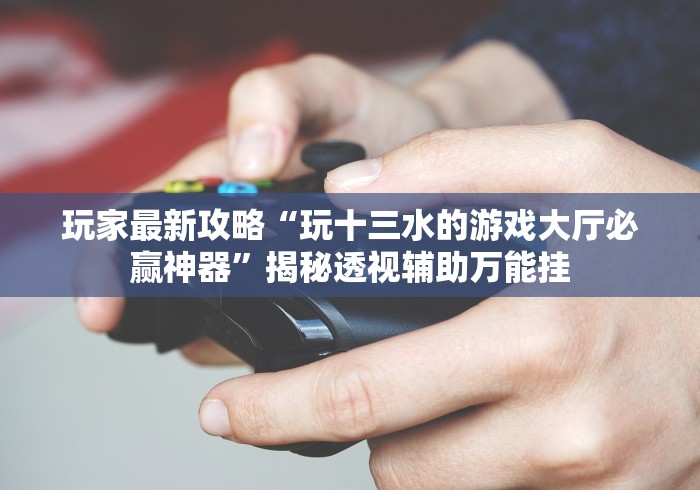 必备科技“广西棋牌友好十三张当真可以开挂”作弊挂(辅助外挂+