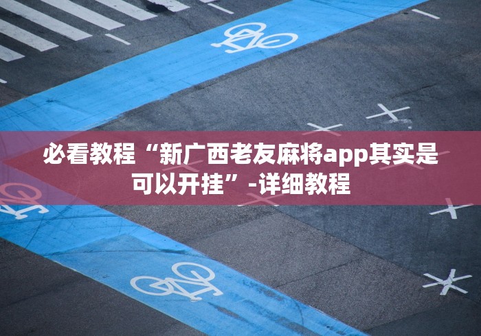 必看教程“新广西老友麻将app其实是可以开挂”-详细教程