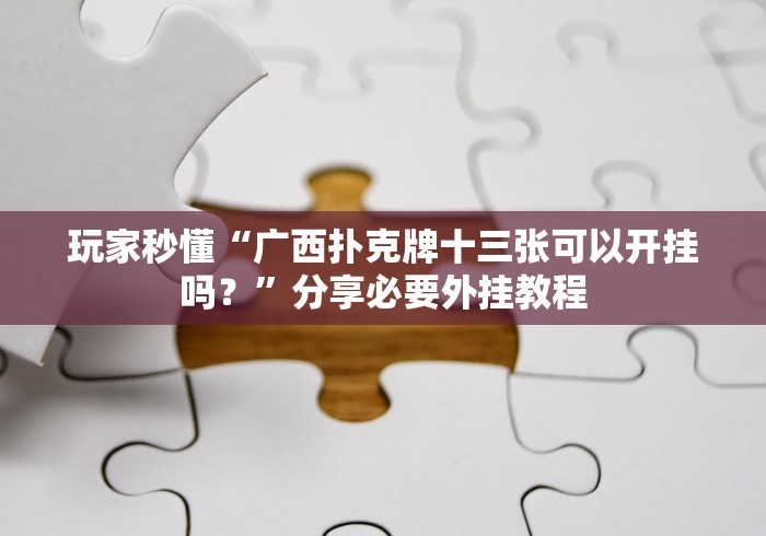 玩家秒懂“广西扑克牌十三张可以开挂吗？”分享必要外挂教程