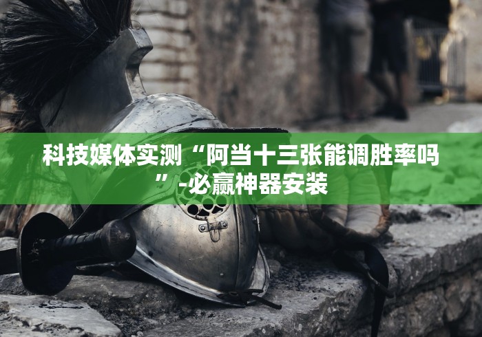 科技媒体实测“阿当十三张能调胜率吗”-必赢神器安装