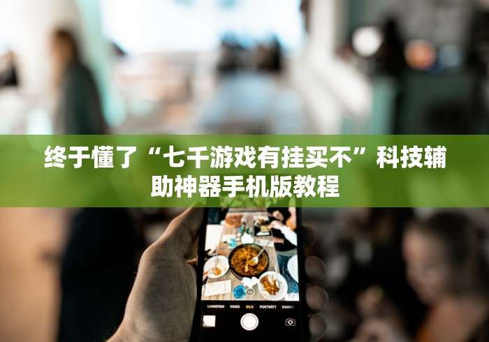 终于懂了“七千游戏有挂买不”科技辅助神器手机版教程