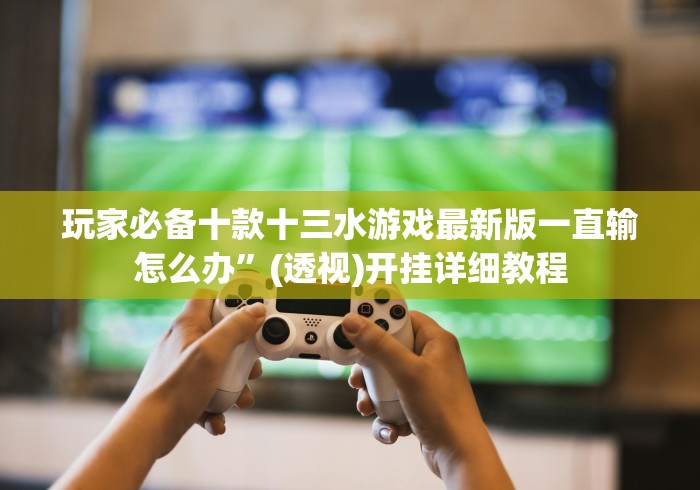 玩家必备十款十三水游戏最新版一直输怎么办”(透视)开挂详细教程