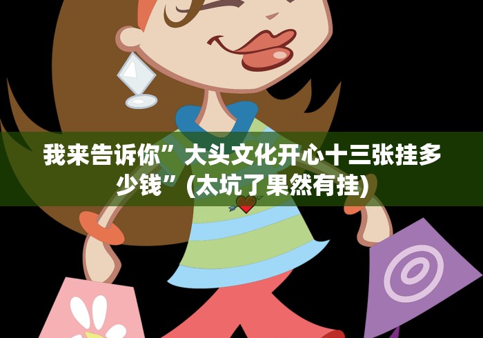 我来告诉你”大头文化开心十三张挂多少钱”(太坑了果然有挂)