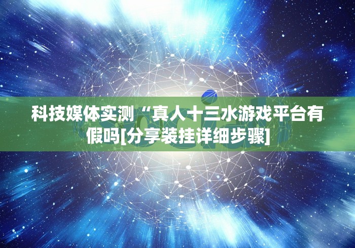 科技媒体实测“真人十三水游戏平台有假吗[分享装挂详细步骤]