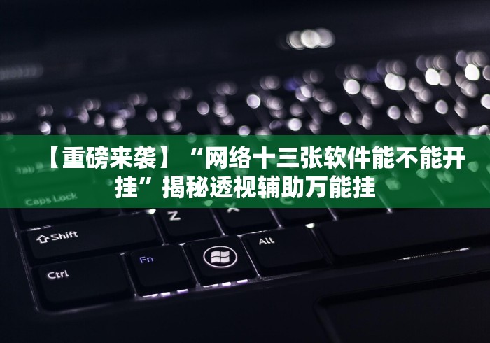 【重磅来袭】“网络十三张软件能不能开挂”揭秘透视辅助万能挂