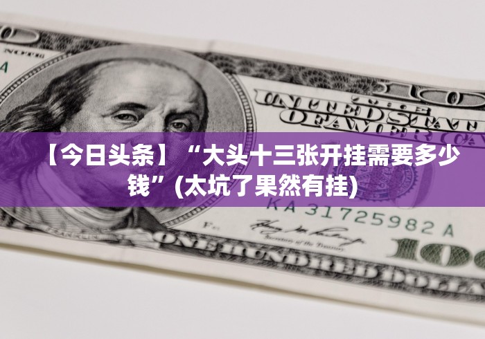 【今日头条】“大头十三张开挂需要多少钱”(太坑了果然有挂)