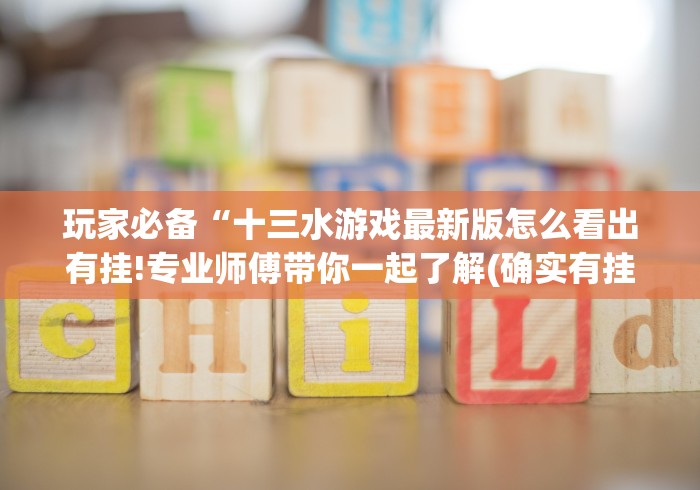 玩家必备“十三水游戏最新版怎么看出有挂!专业师傅带你一起了解(确实有挂)