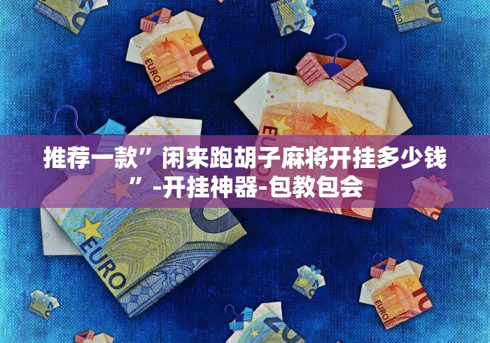 推荐一款”闲来跑胡子麻将开挂多少钱”-开挂神器-包教包会