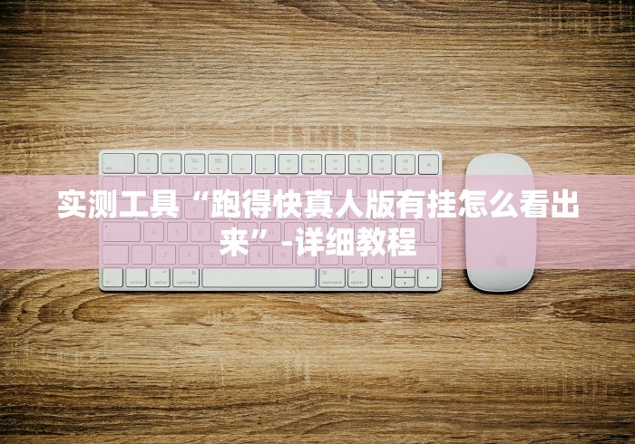 实测工具“跑得快真人版有挂怎么看出来”-详细教程