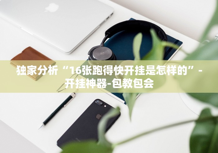 独家分析“16张跑得快开挂是怎样的”-开挂神器-包教包会