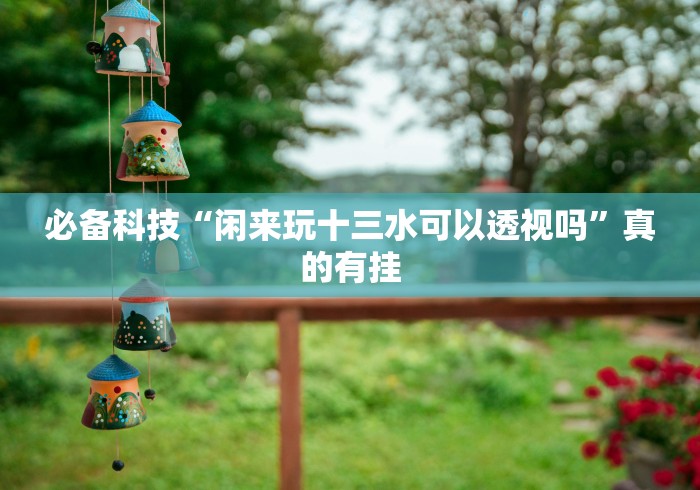 必备科技“闲来玩十三水可以透视吗”真的有挂