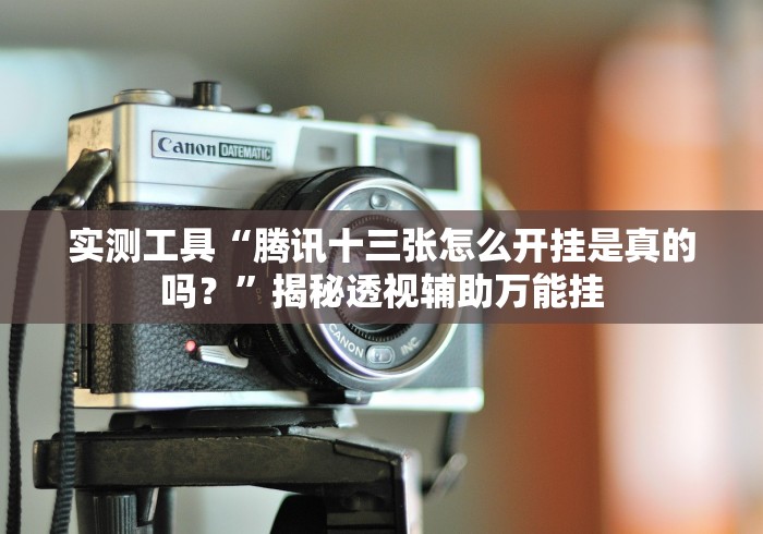 实测工具“腾讯十三张怎么开挂是真的吗？”揭秘透视辅助万能挂