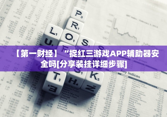 【第一财经】“捉红三游戏APP辅助器安全吗[分享装挂详细步骤]