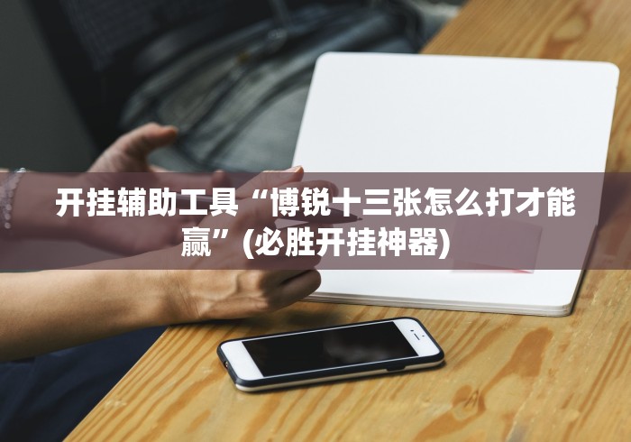 开挂辅助工具“博锐十三张怎么打才能赢”(必胜开挂神器)