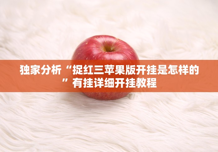 独家分析“捉红三苹果版开挂是怎样的”有挂详细开挂教程