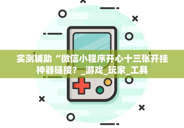 实测辅助“微信小程序开心十三张开挂神器链接？_游戏_玩家_工具