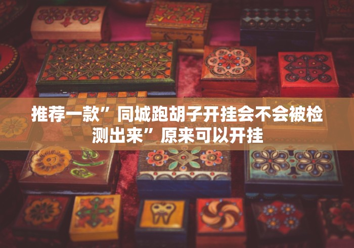 推荐一款”同城跑胡子开挂会不会被检测出来”原来可以开挂