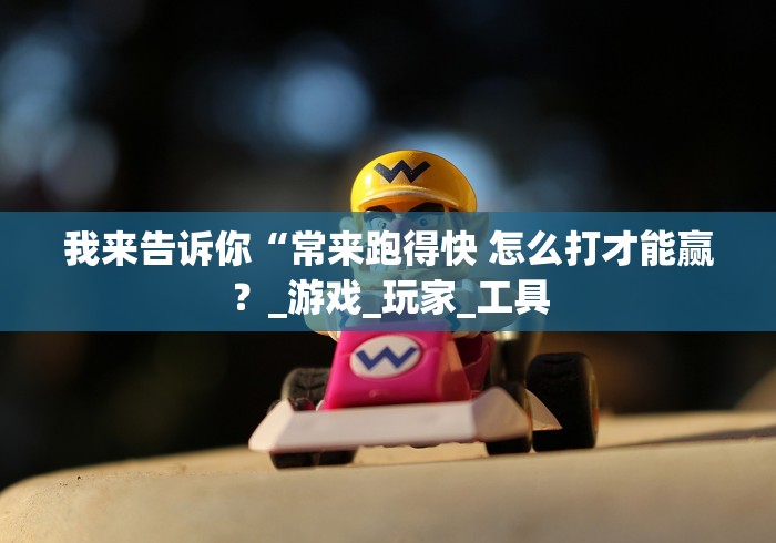 我来告诉你“常来跑得快 怎么打才能赢？_游戏_玩家_工具
