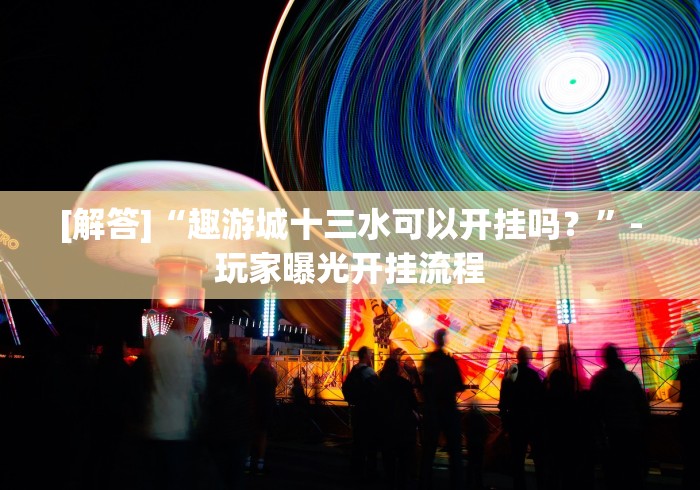 [解答]“趣游城十三水可以开挂吗？”-玩家曝光开挂流程