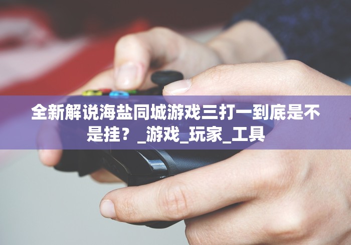 全新解说海盐同城游戏三打一到底是不是挂？_游戏_玩家_工具