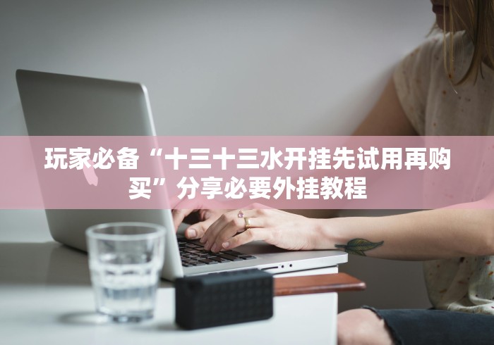 玩家必备“十三十三水开挂先试用再购买”分享必要外挂教程