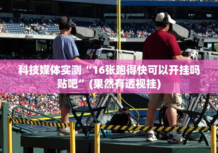 科技媒体实测“16张跑得快可以开挂吗贴吧”(果然有透视挂)