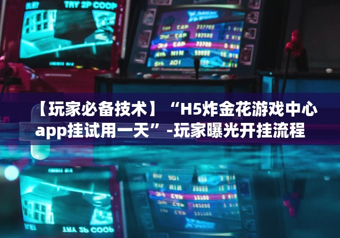 【玩家必备技术】“H5炸金花游戏中心app挂试用一天”-玩家曝光开挂流程