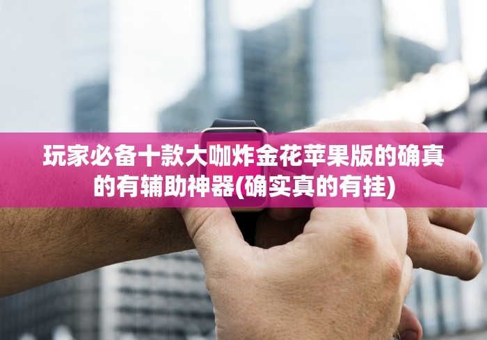 玩家必备十款大咖炸金花苹果版的确真的有辅助神器(确实真的有挂)