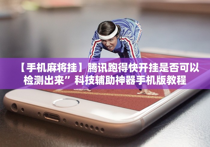 【手机麻将挂】腾讯跑得快开挂是否可以检测出来”科技辅助神器手机版教程
