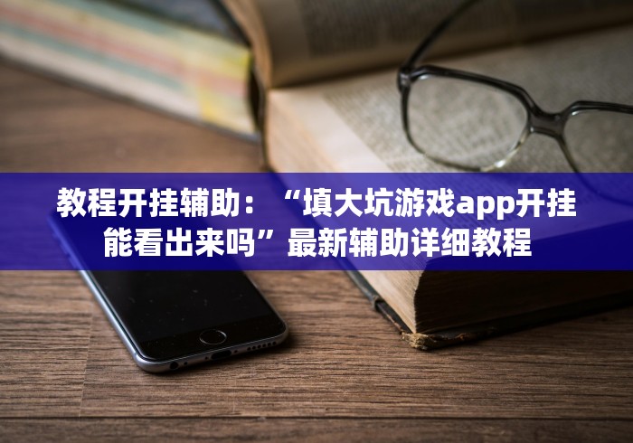 教程开挂辅助：“填大坑游戏app开挂能看出来吗”最新辅助详细教程
