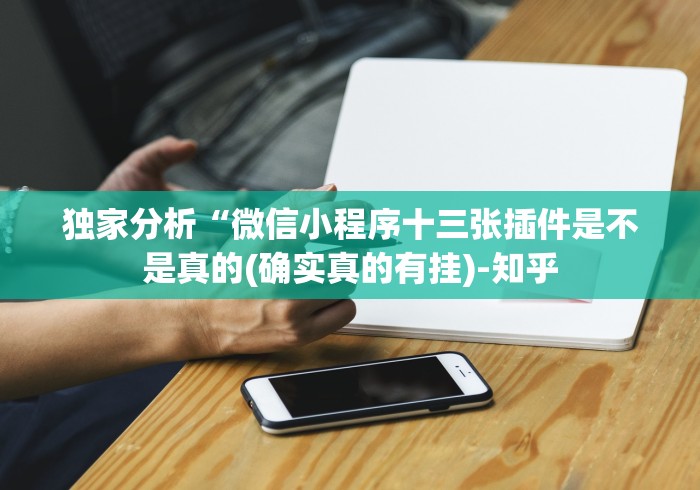 独家分析“微信小程序十三张插件是不是真的(确实真的有挂)-知乎