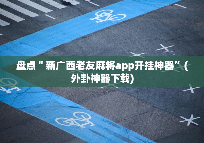 盘点"新广西老友麻将app开挂神器”(外卦神器下载) 盘点"新广西老友麻将app开挂神器”(外卦神器下载)