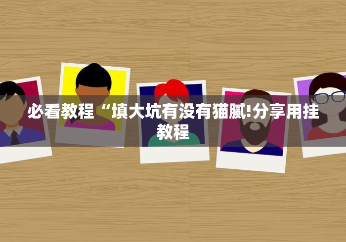 必看教程“填大坑有没有猫腻!分享用挂教程 必看教程“填大坑有没有猫腻!分享用挂教程