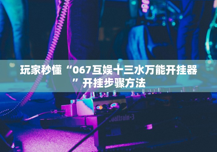 玩家秒懂“067互娱十三水万能开挂器”开挂步骤方法