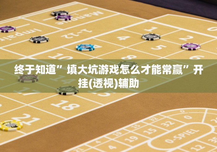 终于知道”填大坑游戏怎么才能常赢”开挂(透视)辅助 终于知道”填大坑游戏怎么才能常赢”开挂(透视)辅助