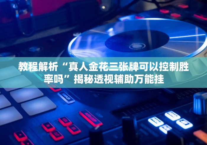 教程解析“真人金花三张牌可以控制胜率吗”揭秘透视辅助万能挂