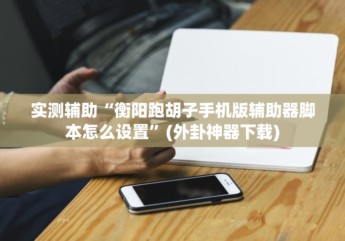 实测辅助“衡阳跑胡子手机版辅助器脚本怎么设置”(外卦神器下载)