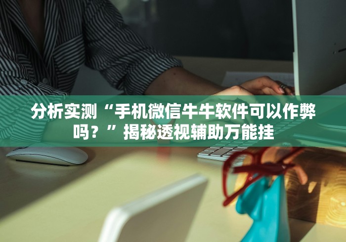 分析实测“手机微信牛牛软件可以作弊吗?”揭秘透视辅助万能挂 分析实测“手机微信牛牛软件可以作弊吗?”揭秘透视辅助万能挂