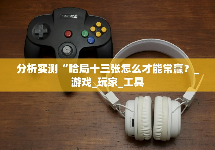 分析实测“哈局十三张怎么才能常赢？_游戏_玩家_工具