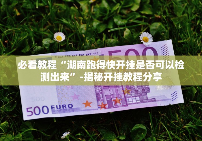 必看教程“湖南跑得快开挂是否可以检测出来”-揭秘开挂教程分享 必看教程“湖南跑得快开挂是否可以检测出来”-揭秘开挂教程分享