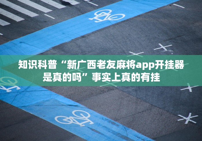 知识科普“新广西老友麻将app开挂器是真的吗”事实上真的有挂