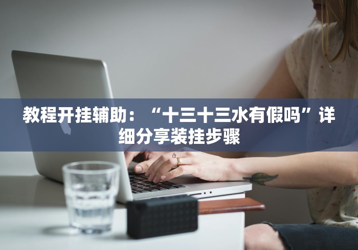 教程开挂辅助:“十三十三水有假吗”详细分享装挂步骤 教程开挂辅助:“十三十三水有假吗”详细分享装挂步骤