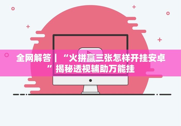 全网解答｜“火拼赢三张怎样开挂安卓”揭秘透视辅助万能挂
