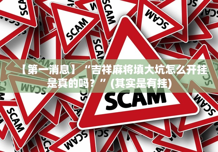 【第一消息】“吉祥麻将填大坑怎么开挂是真的吗?”(其实是有挂) 【第一消息】“吉祥麻将填大坑怎么开挂是真的吗?”(其实是有挂)