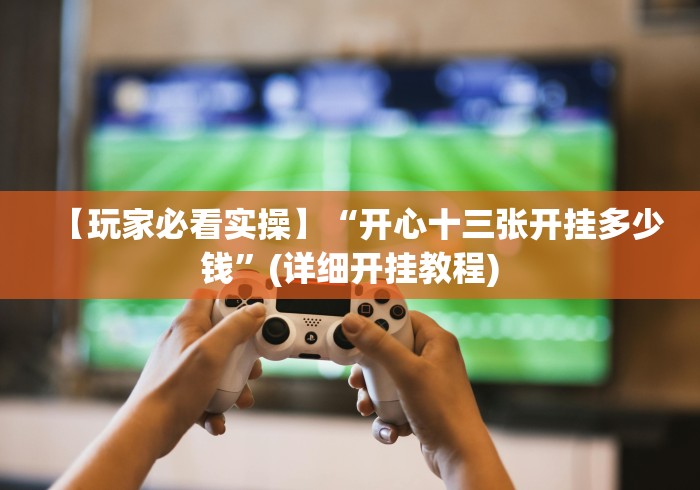 【玩家必看实操】“开心十三张开挂多少钱”(详细开挂教程)
