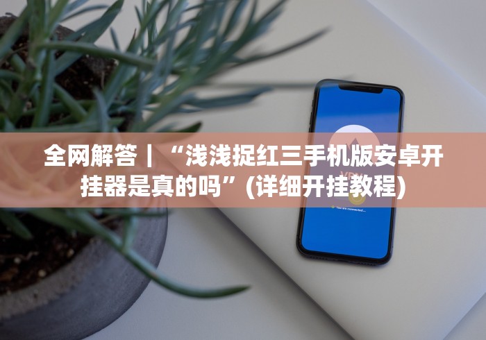 全网解答｜“浅浅捉红三手机版安卓开挂器是真的吗”(详细开挂教程)